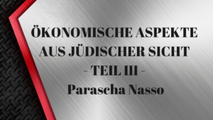 ÖKONOMISCHE ASPEKTE AUS JÜDISCHER SICHT – TEIL III – Parascha Nasso