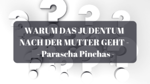 WARUM DAS JUDENTUM NACH DER MUTTER GEHT – Parascha Pinchas