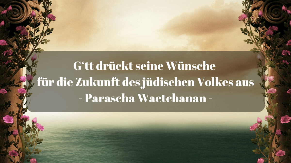 G‘tt drückt seine Wünsche für die Zukunft des jüdischen Volkes aus - Parascha Waetchanan