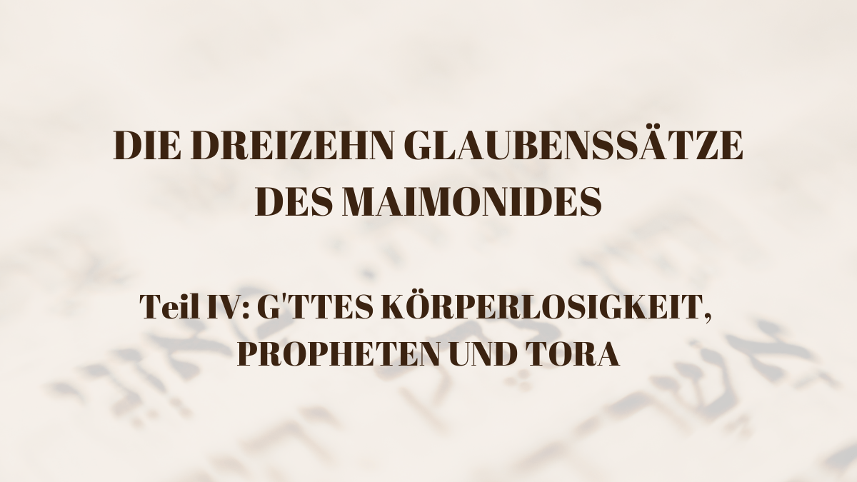 DIE DREIZEHN GLAUBENSSÄTZE DES MAIMONIDES - Teil IV G'TTES KÖRPERLOSIGKEIT, PROPHETEN UND TORA